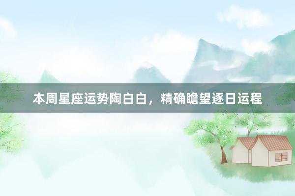 本周星座运势陶白白，精确瞻望逐日运程